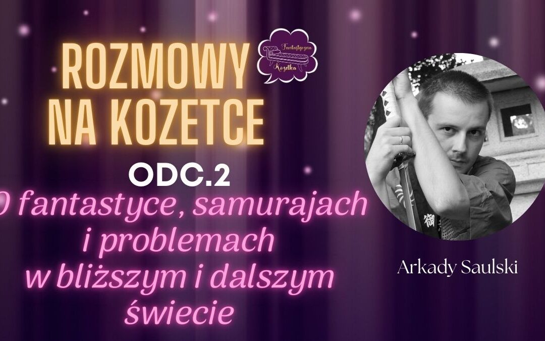 Rozmowy na Kozetce: O fantastyce, samurajach i problemach w bliższym i dalszym świecie – Arkady Saulski